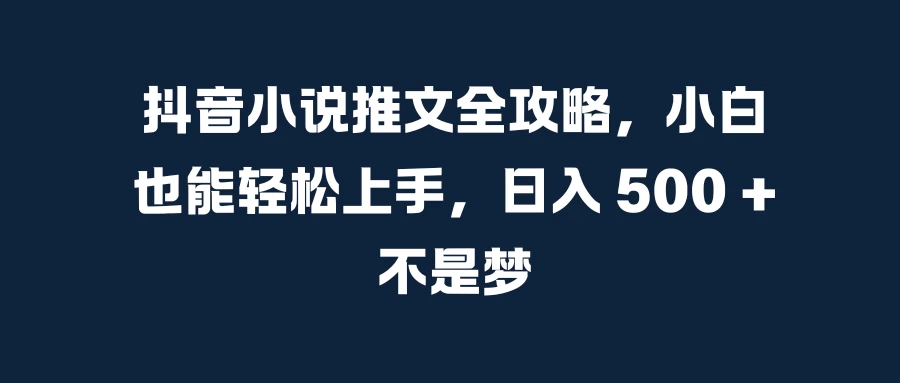 抖音小说推文全攻略，小白也能轻松上手，日入 500 + 不是梦