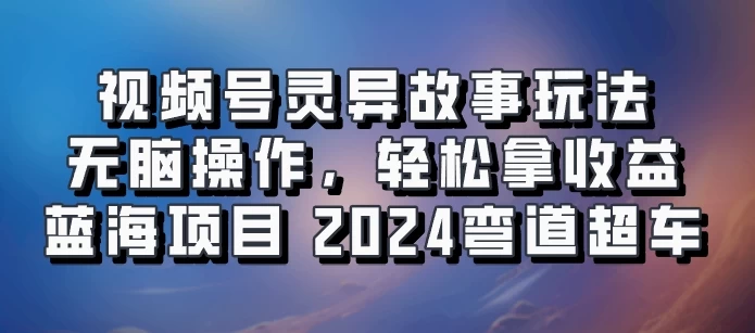 视频号冷门玩法，无脑操作，小白轻松上手拿收益，灵异故事流量爆火，轻松三位数，2024实现弯道超车