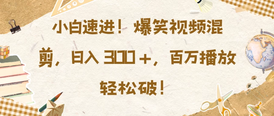 小白速进！爆笑视频混剪，日入 300 +，百万播放轻松破！