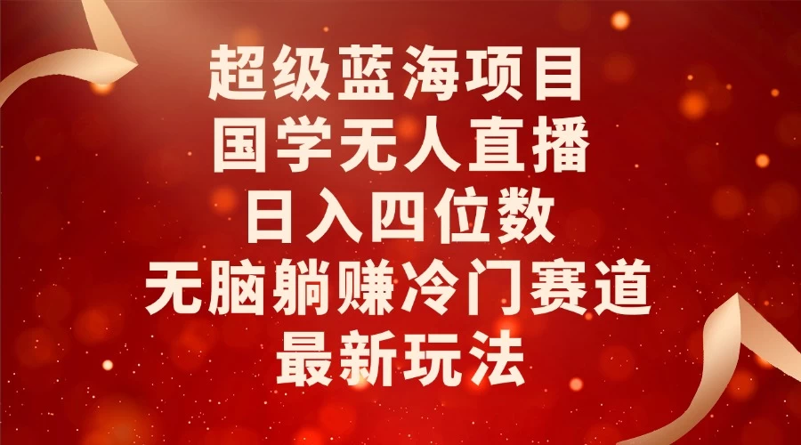 超级蓝海项目，国学无人直播日入四位数，无脑躺赚冷门赛道，最新玩法！