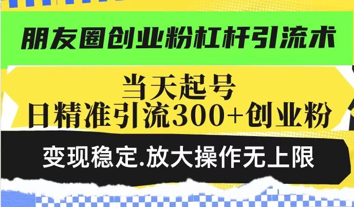 朋友圈创业粉杠杆引流术，投产高轻松日引300+创业粉，变现稳定放大操作无上限