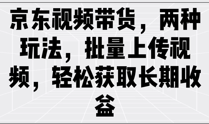 京东视频带货，两种玩法，批量上传视频，轻松获取长期收益