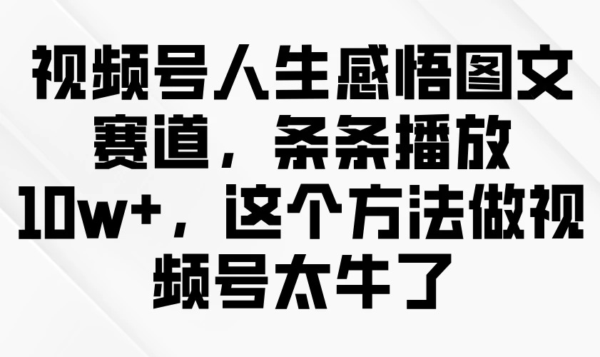 视频号人生感悟图文赛道，条条播放10w+，这个方法做视频号太牛了