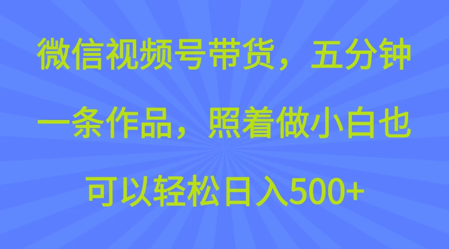 微信视频号带货，五分钟一条作品，照着做小白也可以轻松日入500+